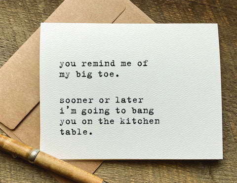 you remind me of my big toe, sooner or later I'm going to bang you on the kitchen table naughty adult valentines day card