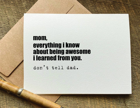 mom, everything i know about being awesome i learned from you. don't tell dad / mother's day card / birthday card