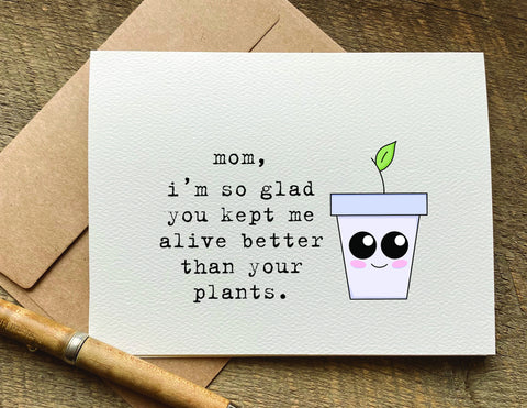 mom I'm so glad you kept me alive better than your plants / mother's day card