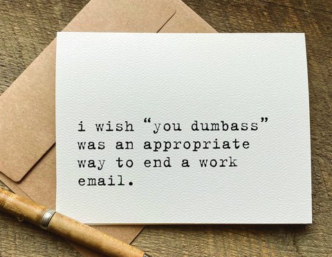 wish “you dumbass” was an appropriate way to end a work email / coworker card
