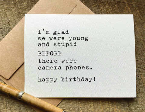 i'm glad we were young and stupid BEFORE there were camera phones / birthday card