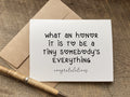 new baby / congratulations card that reads: what an honor it is to be a tiny somebody’s everything