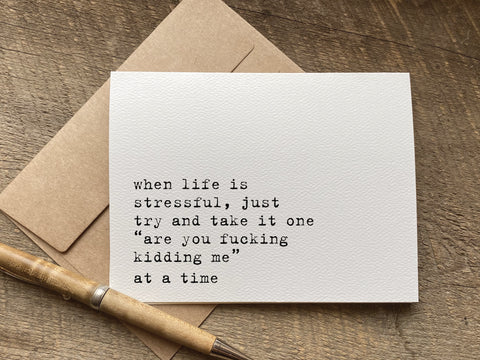 when life is stressful, just try and take it one “are you fucking kidding me” at a time - funny encouragement greeting card