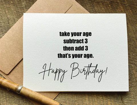 take your age subtract 3 then add 3 that’s your age / birthday card